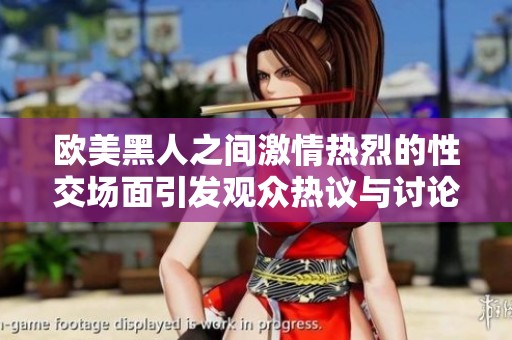 欧美黑人之间激情热烈的性交场面引发观众热议与讨论
