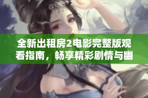 全新出租房2电影完整版观看指南，畅享精彩剧情与幽默时刻
