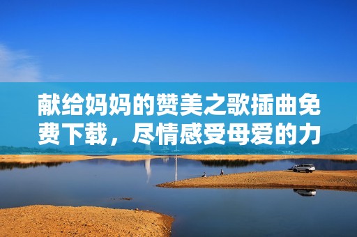 献给妈妈的赞美之歌插曲免费下载，尽情感受母爱的力量