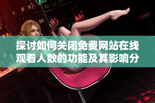 探讨如何关闭免费网站在线观看人数的功能及其影响分析