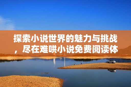 探索小说世界的魅力与挑战，尽在难哄小说免费阅读体验中