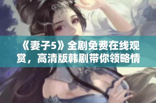 《妻子5》全剧免费在线观赏，高清版韩剧带你领略情感波澜