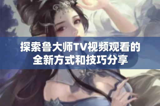 探索鲁大师TV视频观看的全新方式和技巧分享