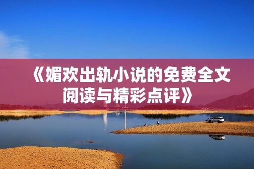 《媚欢出轨小说的免费全文阅读与精彩点评》