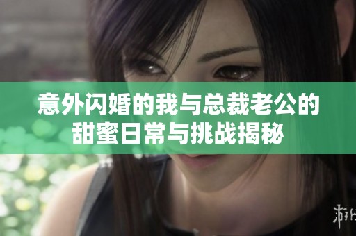 意外闪婚的我与总裁老公的甜蜜日常与挑战揭秘