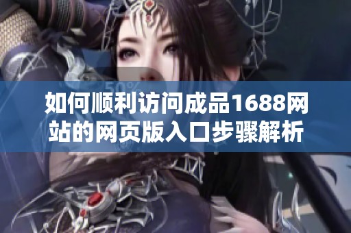 如何顺利访问成品1688网站的网页版入口步骤解析