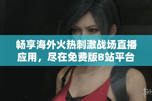 畅享海外火热刺激战场直播应用，尽在免费版B站平台！