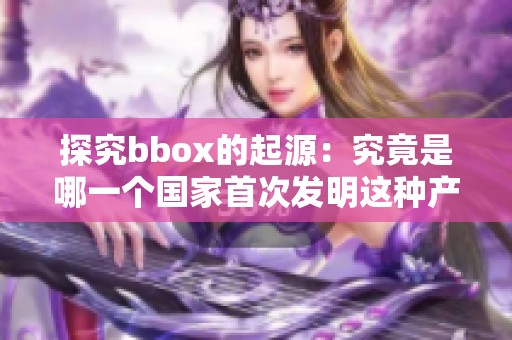探究bbox的起源：究竟是哪一个国家首次发明这种产品