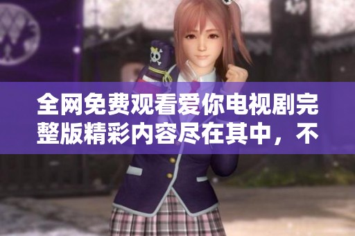 全网免费观看爱你电视剧完整版精彩内容尽在其中，不容错过！