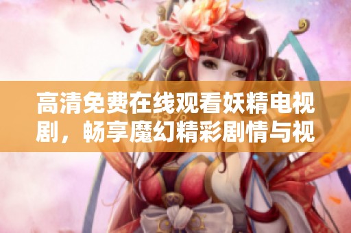 高清免费在线观看妖精电视剧，畅享魔幻精彩剧情与视觉盛宴