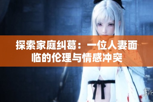 探索家庭纠葛：一位人妻面临的伦理与情感冲突