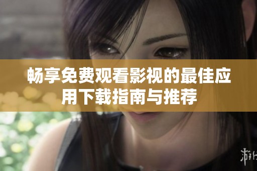畅享免费观看影视的最佳应用下载指南与推荐