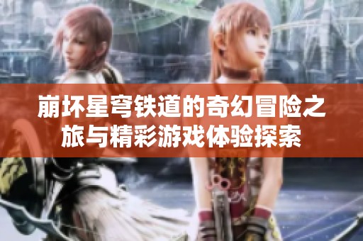 崩坏星穹铁道的奇幻冒险之旅与精彩游戏体验探索