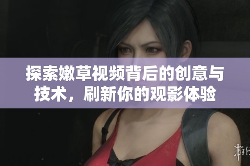 探索嫩草视频背后的创意与技术，刷新你的观影体验