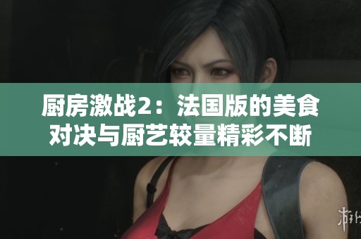 厨房激战2：法国版的美食对决与厨艺较量精彩不断