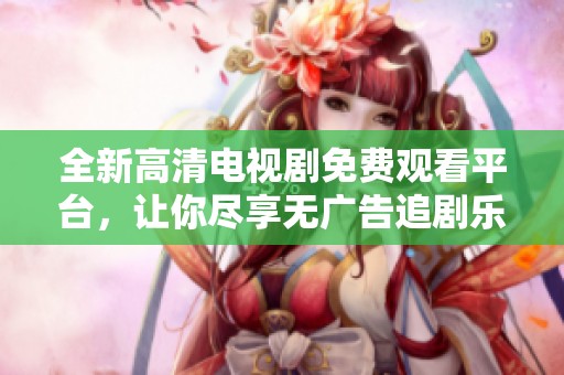 全新高清电视剧免费观看平台，让你尽享无广告追剧乐趣