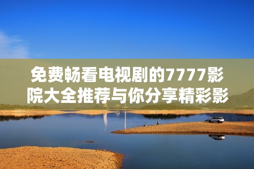 免费畅看电视剧的7777影院大全推荐与你分享精彩影视内容