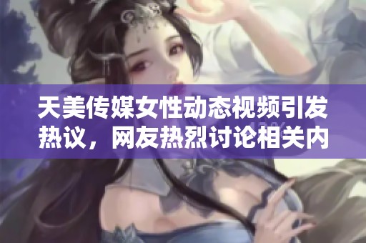 天美传媒女性动态视频引发热议，网友热烈讨论相关内容和影响