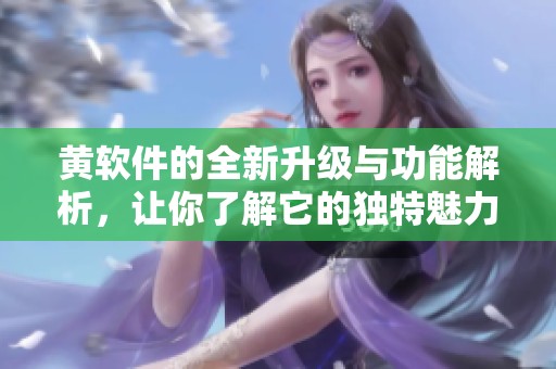黄软件的全新升级与功能解析，让你了解它的独特魅力