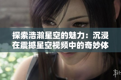 探索浩瀚星空的魅力：沉浸在震撼星空视频中的奇妙体验