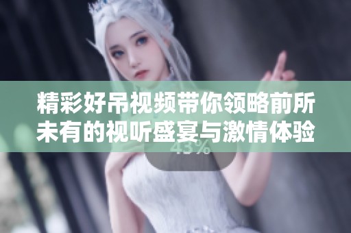 精彩好吊视频带你领略前所未有的视听盛宴与激情体验