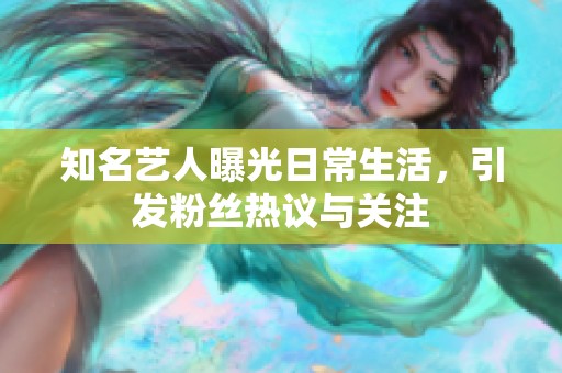 知名艺人曝光日常生活，引发粉丝热议与关注