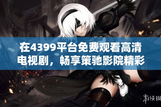 在4399平台免费观看高清电视剧，畅享策驰影院精彩内容体验