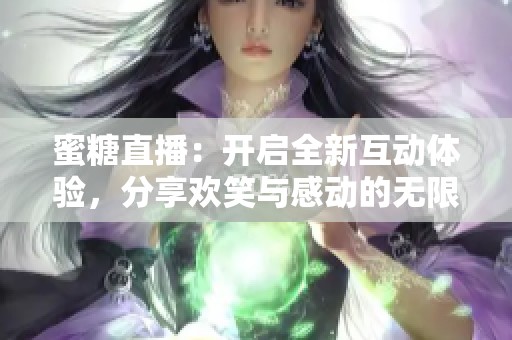 蜜糖直播：开启全新互动体验，分享欢笑与感动的无限可能