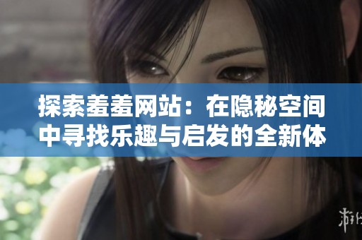 探索羞羞网站：在隐秘空间中寻找乐趣与启发的全新体验