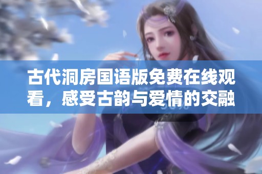 古代洞房国语版免费在线观看，感受古韵与爱情的交融魅力