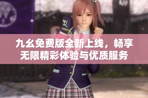 九幺免费版全新上线，畅享无限精彩体验与优质服务