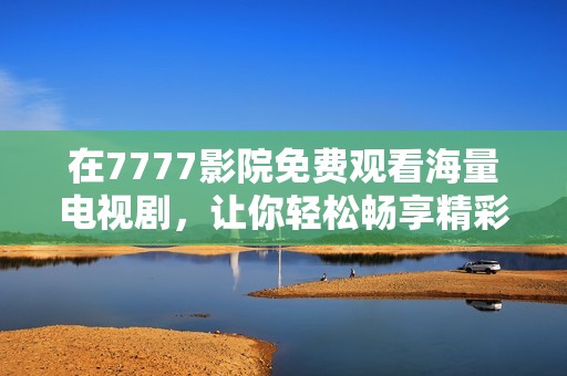 在7777影院免费观看海量电视剧，让你轻松畅享精彩内容