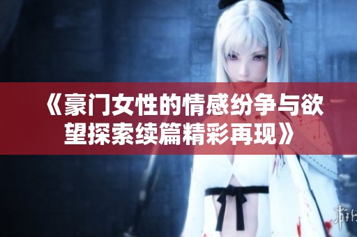 《豪门女性的情感纷争与欲望探索续篇精彩再现》