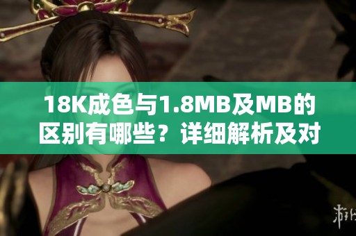 18K成色与1.8MB及MB的区别有哪些？详细解析及对比介绍