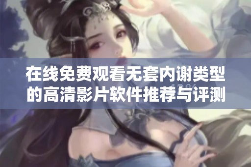 在线免费观看无套内谢类型的高清影片软件推荐与评测