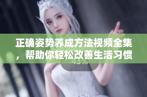 正确姿势养成方法视频全集，帮助你轻松改善生活习惯