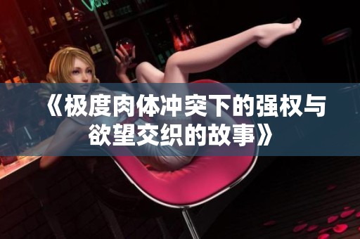 《极度肉体冲突下的强权与欲望交织的故事》