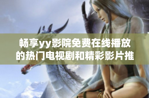畅享yy影院免费在线播放的热门电视剧和精彩影片推荐网站