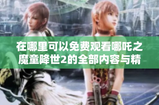 在哪里可以免费观看哪吒之魔童降世2的全部内容与精彩片段