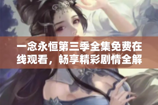 一念永恒第三季全集免费在线观看，畅享精彩剧情全解析