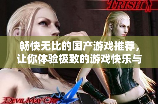 畅快无比的国产游戏推荐，让你体验极致的游戏快乐与舒适感