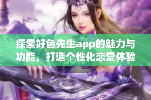 探索好色先生app的魅力与功能，打造个性化恋爱体验
