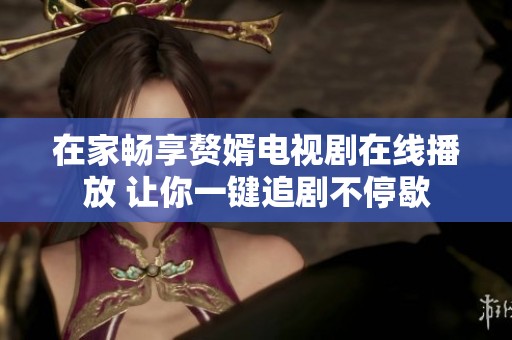 在家畅享赘婿电视剧在线播放 让你一键追剧不停歇