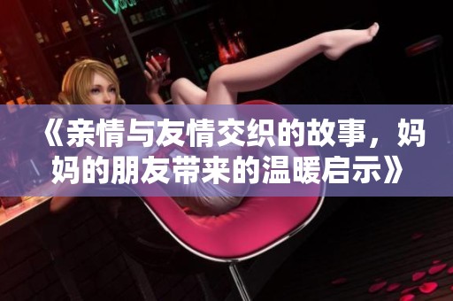《亲情与友情交织的故事，妈妈的朋友带来的温暖启示》