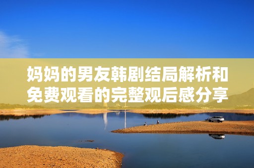 妈妈的男友韩剧结局解析和免费观看的完整观后感分享
