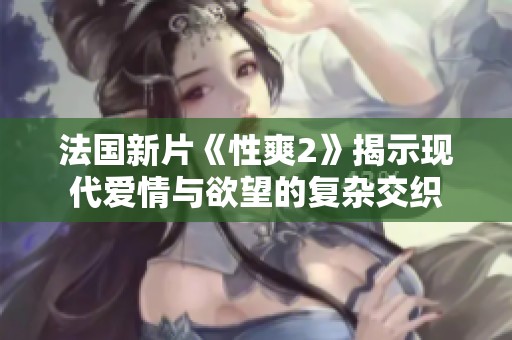 法国新片《性爽2》揭示现代爱情与欲望的复杂交织