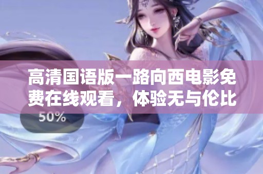 高清国语版一路向西电影免费在线观看，体验无与伦比的西行之旅
