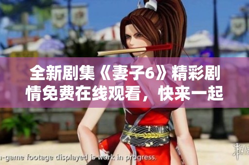 全新剧集《妻子6》精彩剧情免费在线观看，快来一起追剧吧！