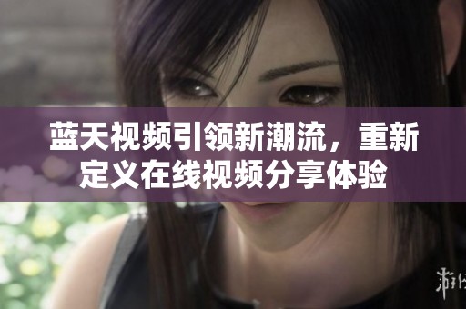 蓝天视频引领新潮流，重新定义在线视频分享体验