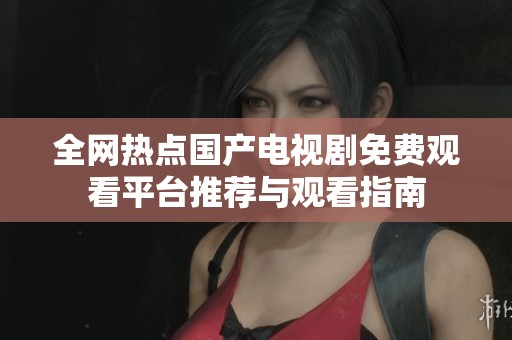 全网热点国产电视剧免费观看平台推荐与观看指南